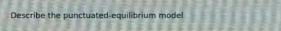 Describe the punctuated-equilibrium model