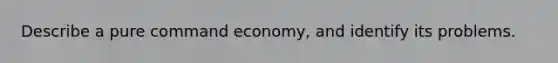 Describe a pure command economy, and identify its problems.