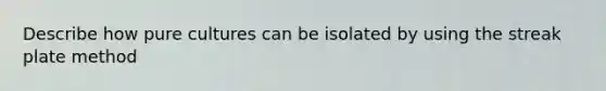 Describe how pure cultures can be isolated by using the streak plate method