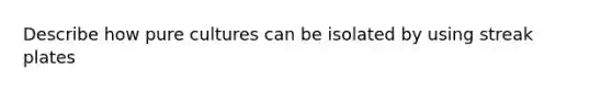 Describe how pure cultures can be isolated by using streak plates