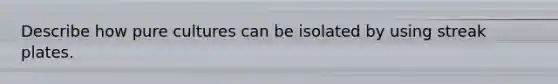 Describe how pure cultures can be isolated by using streak plates.