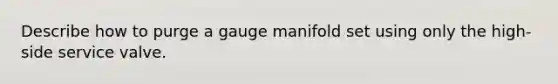 Describe how to purge a gauge manifold set using only the high-side service valve.