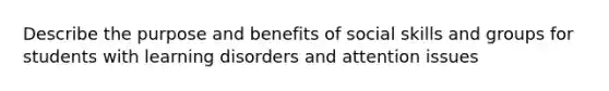Describe the purpose and benefits of social skills and groups for students with learning disorders and attention issues