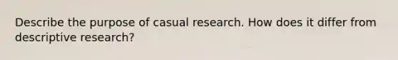 Describe the purpose of casual research. How does it differ from descriptive research?