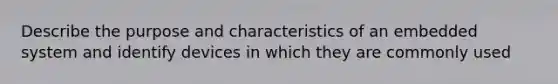 Describe the purpose and characteristics of an embedded system and identify devices in which they are commonly used