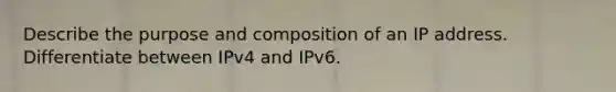 Describe the purpose and composition of an IP address. Differentiate between IPv4 and IPv6.