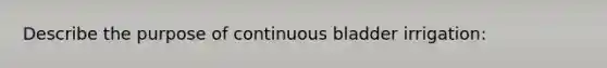 Describe the purpose of continuous bladder irrigation: