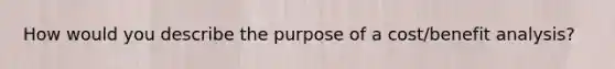 How would you describe the purpose of a cost/benefit analysis?