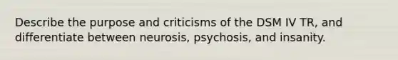 Describe the purpose and criticisms of the DSM IV TR, and differentiate between neurosis, psychosis, and insanity.