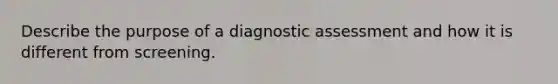 Describe the purpose of a diagnostic assessment and how it is different from screening.