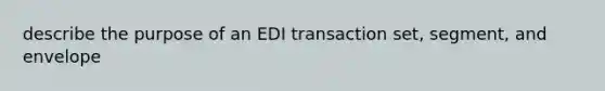 describe the purpose of an EDI transaction set, segment, and envelope