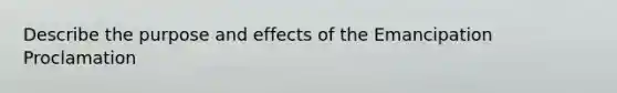 Describe the purpose and effects of the Emancipation Proclamation