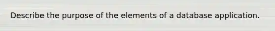 Describe the purpose of the elements of a database application.