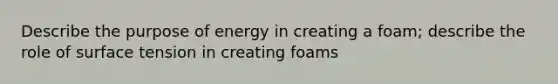 Describe the purpose of energy in creating a foam; describe the role of surface tension in creating foams