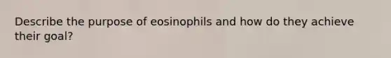 Describe the purpose of eosinophils and how do they achieve their goal?