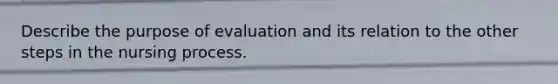 Describe the purpose of evaluation and its relation to the other steps in the nursing process.