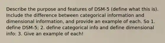 Describe the purpose and features of DSM-5 (define what this is). Include the difference between categorical information and dimensional information, and provide an example of each. So 1. define DSM-5; 2. define categorical info and define dimensional info: 3. Give an example of each!