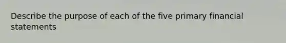 Describe the purpose of each of the five primary <a href='https://www.questionai.com/knowledge/kFBJaQCz4b-financial-statements' class='anchor-knowledge'>financial statements</a>