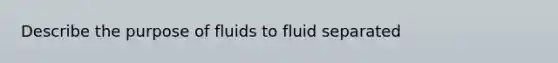 Describe the purpose of fluids to fluid separated