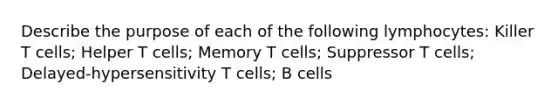 Describe the purpose of each of the following lymphocytes: Killer T cells; Helper T cells; Memory T cells; Suppressor T cells; Delayed-hypersensitivity T cells; B cells