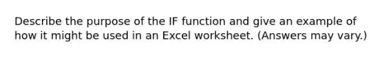 Describe the purpose of the IF function and give an example of how it might be used in an Excel worksheet. (Answers may vary.)