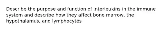 Describe the purpose and function of interleukins in the immune system and describe how they affect bone marrow, the hypothalamus, and lymphocytes