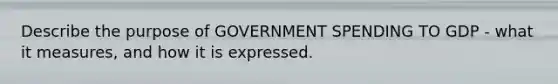 Describe the purpose of GOVERNMENT SPENDING TO GDP - what it measures, and how it is expressed.