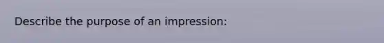 Describe the purpose of an impression: