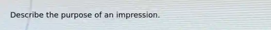 Describe the purpose of an impression.