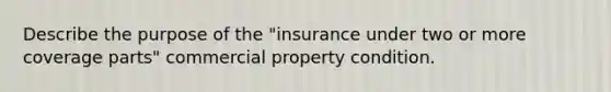 Describe the purpose of the "insurance under two or more coverage parts" commercial property condition.