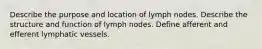 Describe the purpose and location of lymph nodes. Describe the structure and function of lymph nodes. Define afferent and efferent lymphatic vessels.