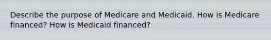 Describe the purpose of Medicare and Medicaid. How is Medicare financed? How is Medicaid financed?