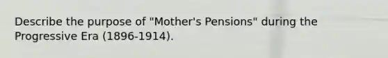 Describe the purpose of "Mother's Pensions" during the Progressive Era (1896-1914).