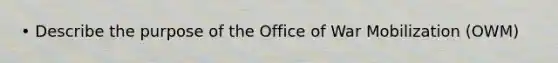 • Describe the purpose of the Office of War Mobilization (OWM)