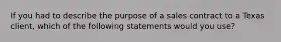 If you had to describe the purpose of a sales contract to a Texas client, which of the following statements would you use?