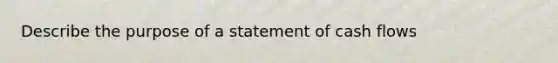 Describe the purpose of a statement of cash flows