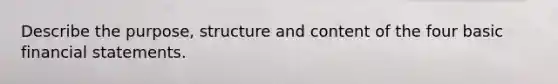 Describe the purpose, structure and content of the four basic financial statements.