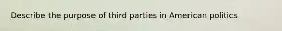 Describe the purpose of third parties in American politics