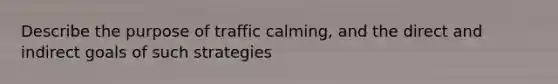 Describe the purpose of traffic calming, and the direct and indirect goals of such strategies