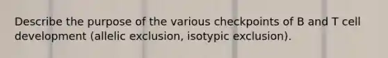 Describe the purpose of the various checkpoints of B and T cell development (allelic exclusion, isotypic exclusion).