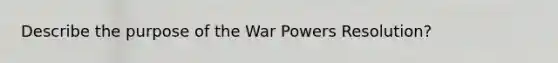 Describe the purpose of the War Powers Resolution?