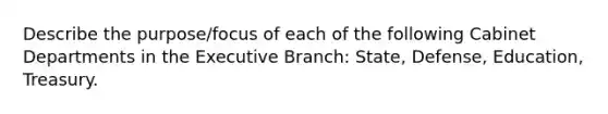 Describe the purpose/focus of each of the following Cabinet Departments in the Executive Branch: State, Defense, Education, Treasury.