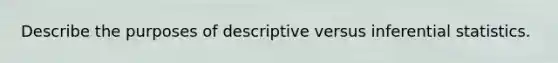 Describe the purposes of descriptive versus inferential statistics.