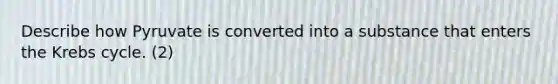 Describe how Pyruvate is converted into a substance that enters the Krebs cycle. (2)