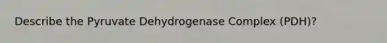 Describe the Pyruvate Dehydrogenase Complex (PDH)?