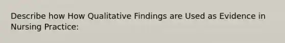 Describe how How Qualitative Findings are Used as Evidence in Nursing Practice: