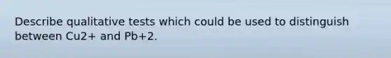 Describe qualitative tests which could be used to distinguish between Cu2+ and Pb+2.