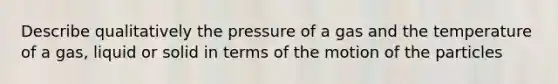 Describe qualitatively the pressure of a gas and the temperature of a gas, liquid or solid in terms of the motion of the particles