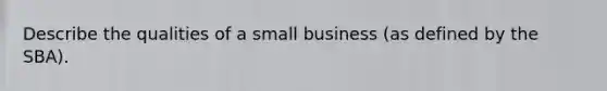 Describe the qualities of a small business (as defined by the SBA).