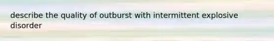 describe the quality of outburst with intermittent explosive disorder